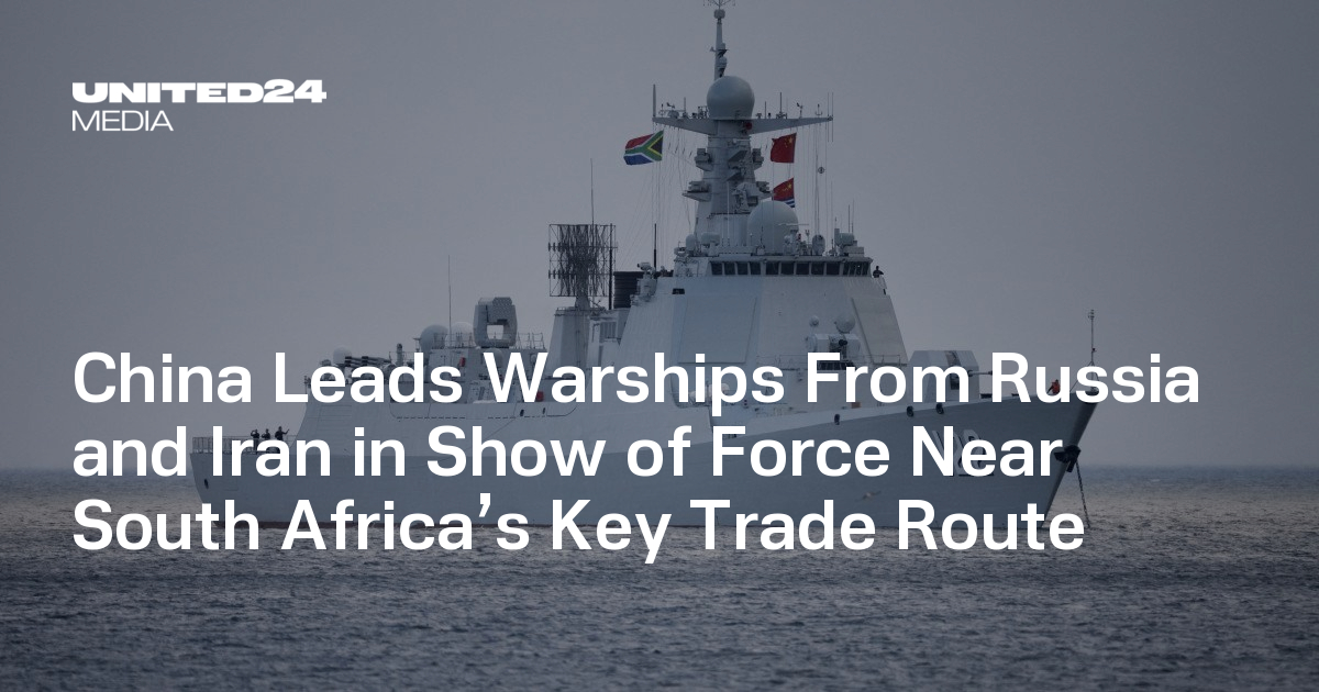 China Leads Warships From Russia and Iran in Show of Force Near South Africa’s Key Trade Route — UNITED24 Media