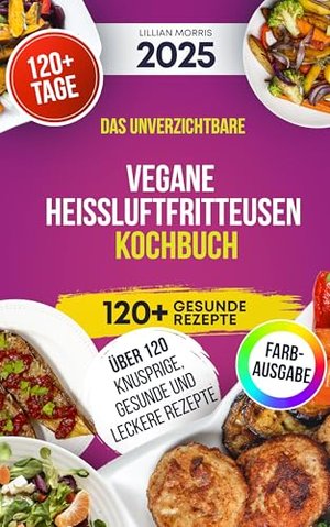 Das unverzichtbare Vegane Heißluftfritteusen Kochbuch: Über 120 Knusprige, Gesunde Und Leckere Rezep