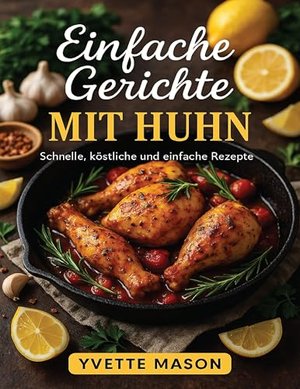 Einfache Gerichte MIT HUHN: Schnelle, köstliche und einfache Rezepte