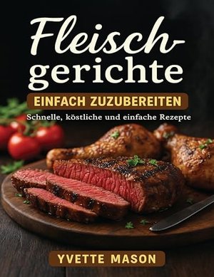 Fleischgerichte EINFACH ZUZUBEREITEN: Schnelle, köstliche und einfache Rezepte