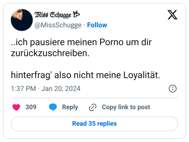 ..ich pausiere meinen Porno um dir zurückzuschreiben.

hinterfrag' also nicht meine Loyalität.