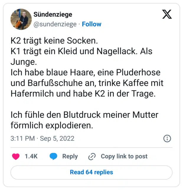 K2 trägt keine Socken.
K1 trägt ein Kleid und Nagellack. Als Junge.
Ich habe blaue Haare, eine Pluderhose und Barfußschuhe an, trinke Kaffee mit Hafermilch und habe K2 in der Trage.

Ich fühle den Blutdruck meiner Mutter förmlich explodieren.