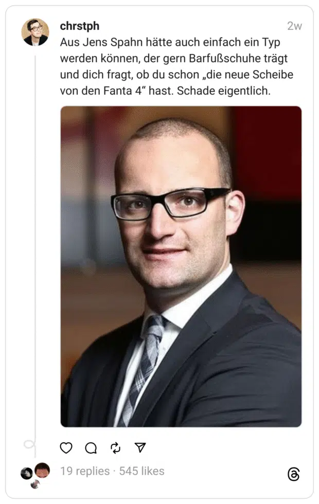Aus Jens Spahn hätte auch einfach ein Typ werden können, der gern Barfußschuhe trägt und dich fragt, ob du schon „die neue Scheibe von den Fanta 4“ hast. Schade eigentlich.
