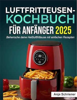 Luftfritteusen-Kochbuch für Anfänger 2025: Beherrsche deine Heißluftfritteuse mit einfachen Rezepten