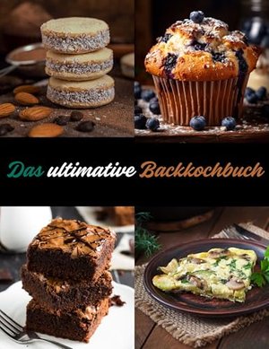 Das ultimative Backkochbuch: Einfache, aber unglaublich leckere Backrezepte