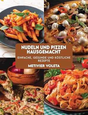 NUDELN UND PIZZEN HAUSGEMACHT: Einfache, gesunde und köstliche Rezepte