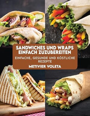 SANDWICHES UND WRAPS EINFACH ZUZUBEREITEN: Einfache, gesunde und köstliche Rezepte