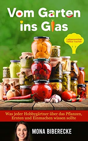 Vom Garten ins Glas: Lebensmittel haltbar machen - Was jeder Hobbygärtner über das Pflanzen, Ernten 