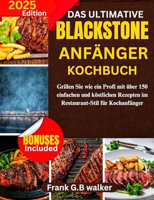 DAS ULTIMATIVE BLACKSTONE ANFÄNGER KOCHBUCH : Grillen Sie wie ein Profi mit über 150 einfachen und k