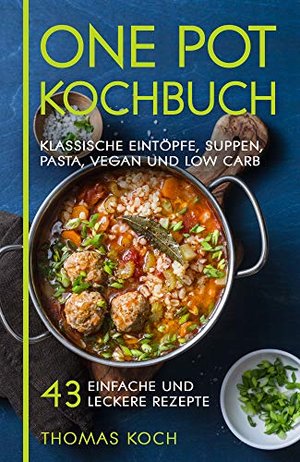 One Pot Kochbuch: Klassische Eintöpfe, Suppen, Pasta, vegan und Low Carb, 43 einfache und leckere Re