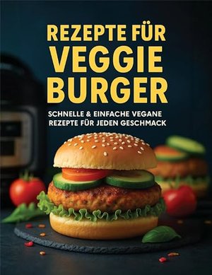 REZEPTE FÜR VEGGIE BURGER: Schnelle & einfache vegane rezepte für jeden geschmack