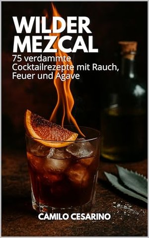 Wilder Mezcal: 75 verdammte Cocktailrezepte mit Rauch, Feuer und Agave (Roh und ungefiltert)