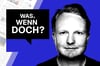 Was, wenn doch?