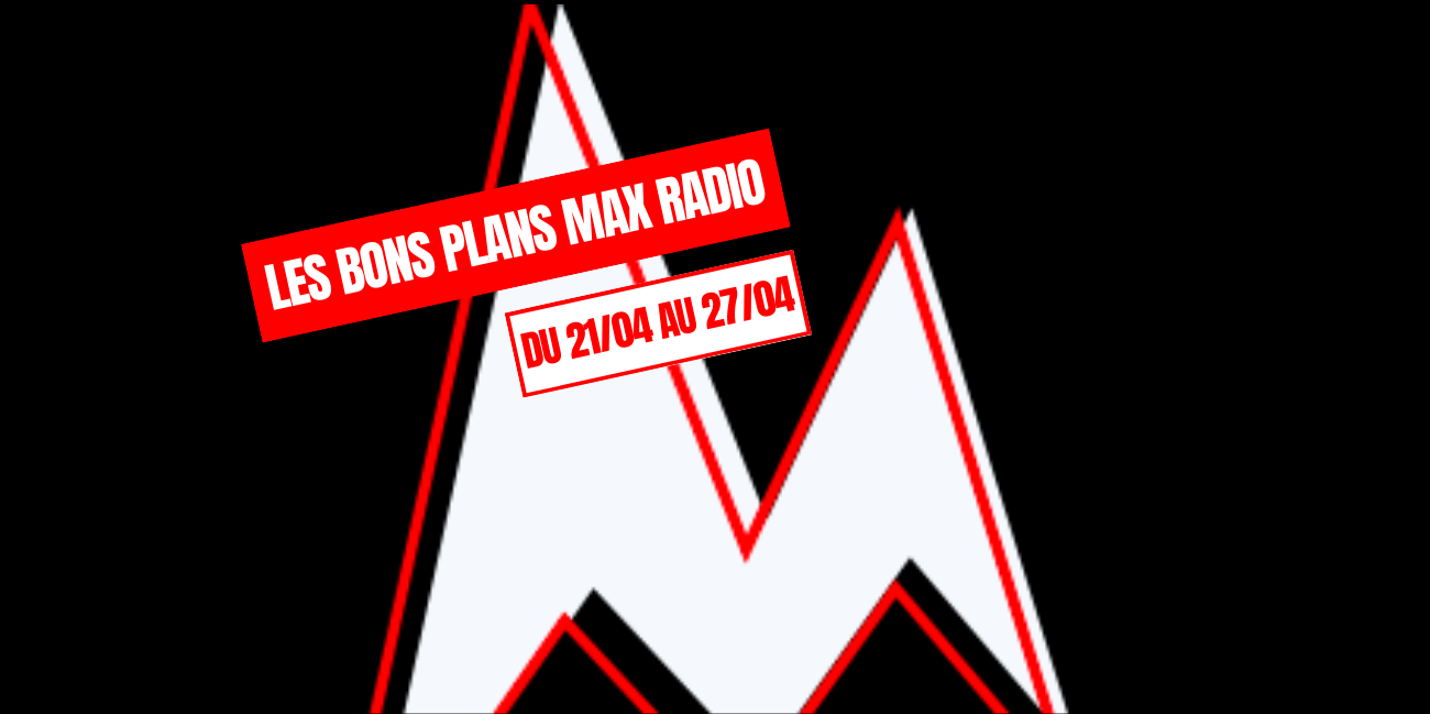 Les Bons Plans Max Radio du 21/04 au 27/04