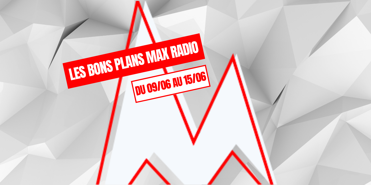 Les Bons Plans Max Radio du 09/06 au 15/06