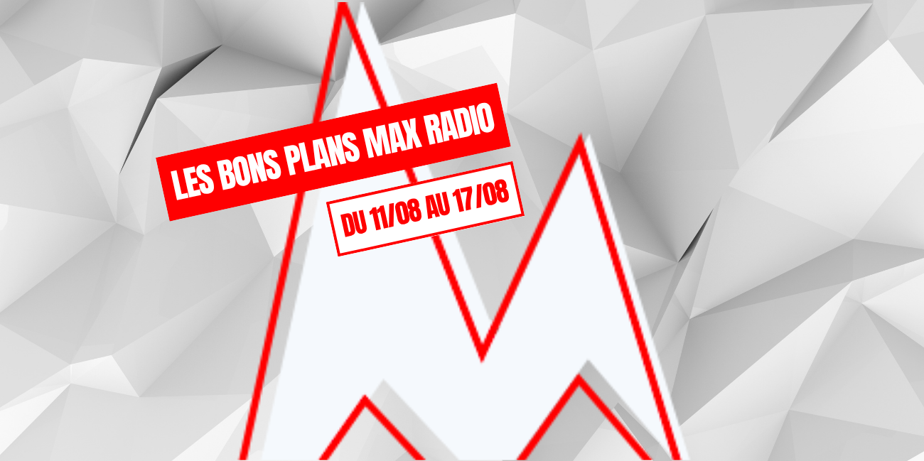 Les Bons Plans Max Radio du 11/08 au 17/08