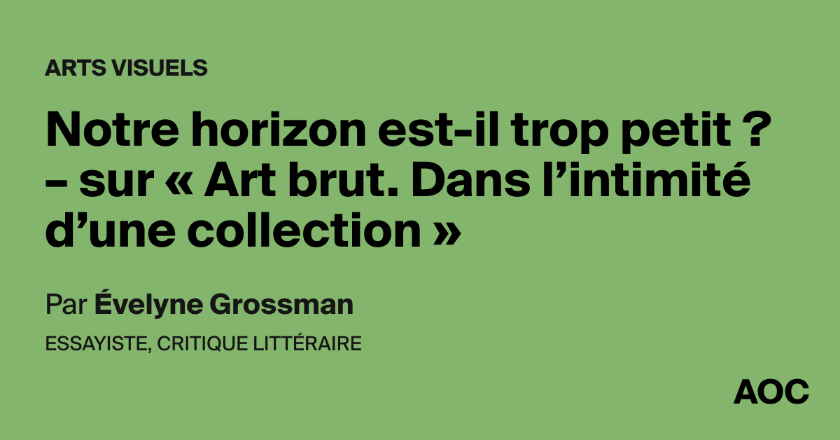 Notre horizon est-il trop petit ? – sur « Art brut. Dans l’intimité d’une collection »