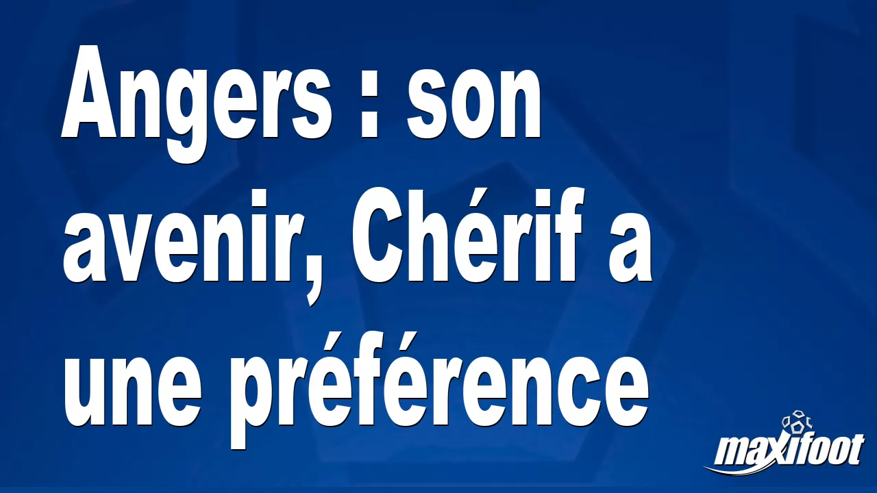 Angers : son avenir, Chérif a une préférence - Maxifoot
