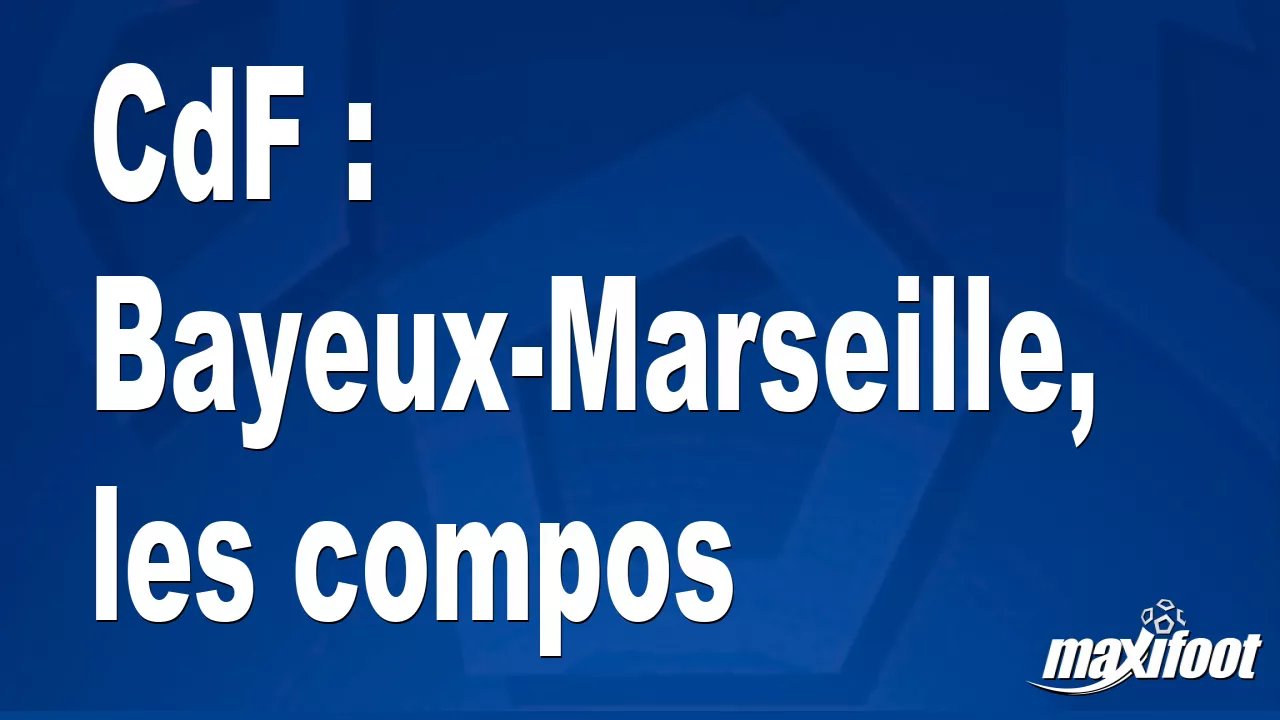 CdF : Bayeux-Marseille, les compos - Maxifoot