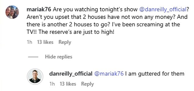 Another fan questioned: 'Aren't you upset that two houses have not won any money? I've been screaming at the TV! The reserves are just too high!' Dan answered: 'I am gutted for them'