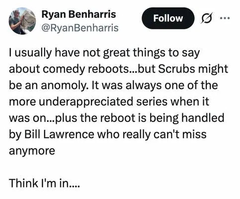 I usually have not great things to say about comedy reboots...but Scrubs might be an anomoly. It was always one of the more underappreciated series when it was on...plus the reboot is being handled by Bill Lawrence who really can't miss anymore