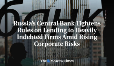 Russia’s Central Bank Tightens Rules on Lending to Heavily Indebted Firms Amid Rising Corporate Risks