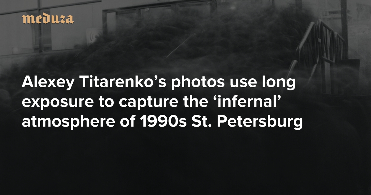 Russia’s city of shadows Alexey Titarenko’s photos use long exposure to capture the ‘infernal’ atmosphere of 1990s St. Petersburg — Meduza