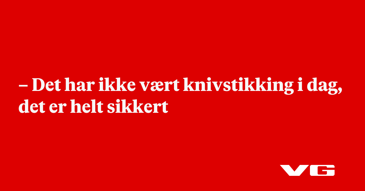 – Det har ikke vært knivstikking i dag, det er helt sikkert