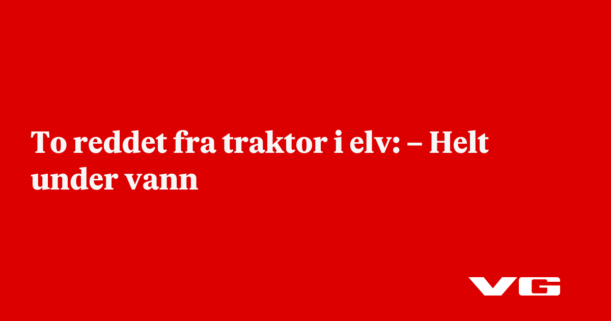 To reddet fra traktor i elv: – Helt under vann