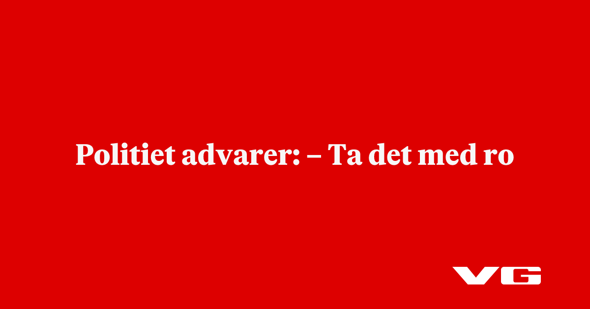 Politiet advarer: –⁠ Ta det med ro - VG