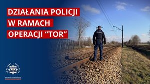 Policjant na torach i napis: Działania Policji w ramach operacji "TOR".