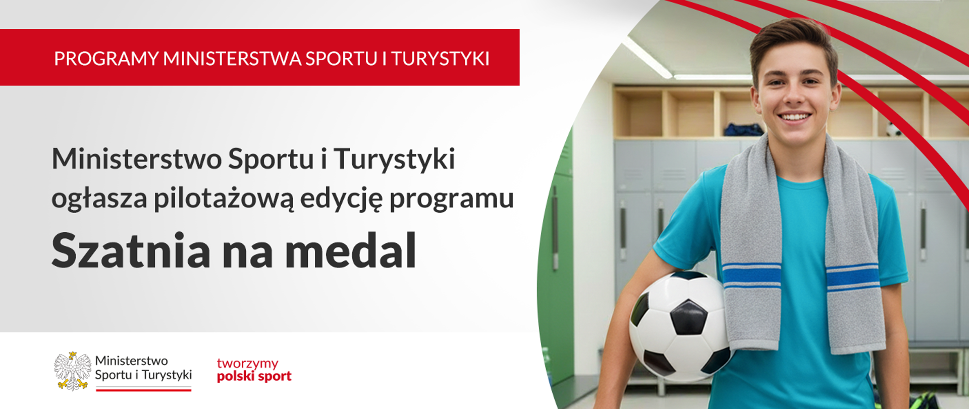 Grafika. Z lewej strony napisy jeden pod drugim: (1) PROGRAMY MINISTERSTWA SPORTU I TURYSTYKI; (2) Ministerstwo Sportu i Turystyki ogłasza pilotażową edycję programu Szatnia na medal. Na dole na białym pasku logotyp MSiT i czerwony napis "tworzymy polski sport". Z prawej strony zdjęcie chłopca z ręcznikiem zawieszonym na szyi trzymającego piłkę pod pachą. Za nim widoczne szafki.