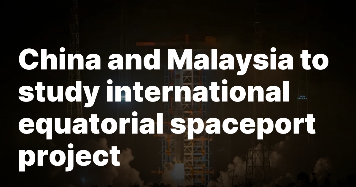 China and Malaysia to study international equatorial spaceport project