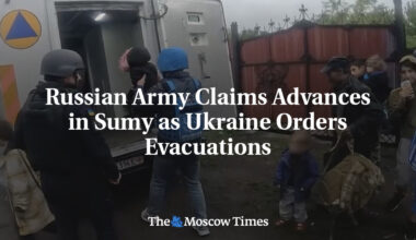 Russian Army Claims Advances in Sumy as Ukraine Orders Evacuations