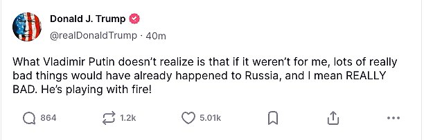 'What Vladimir Putin doesn't realize is that if it weren't for me, lots of really bad things would have already happened to Russia , and I mean REALLY BAD,' Trump posted to Truth Social Tuesday. 'He's playing with fire!'
