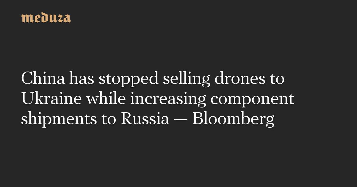 China has stopped selling drones to Ukraine while increasing component shipments to Russia — Bloomberg — Meduza