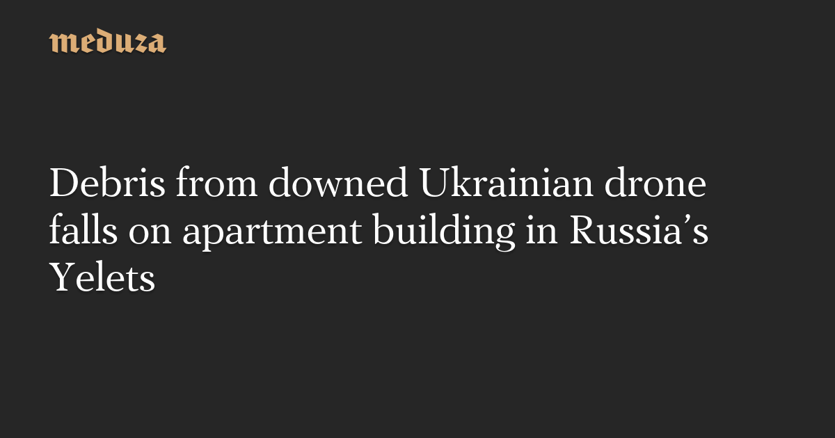 Debris from downed Ukrainian drone falls on apartment building in Russia’s Yelets — Meduza