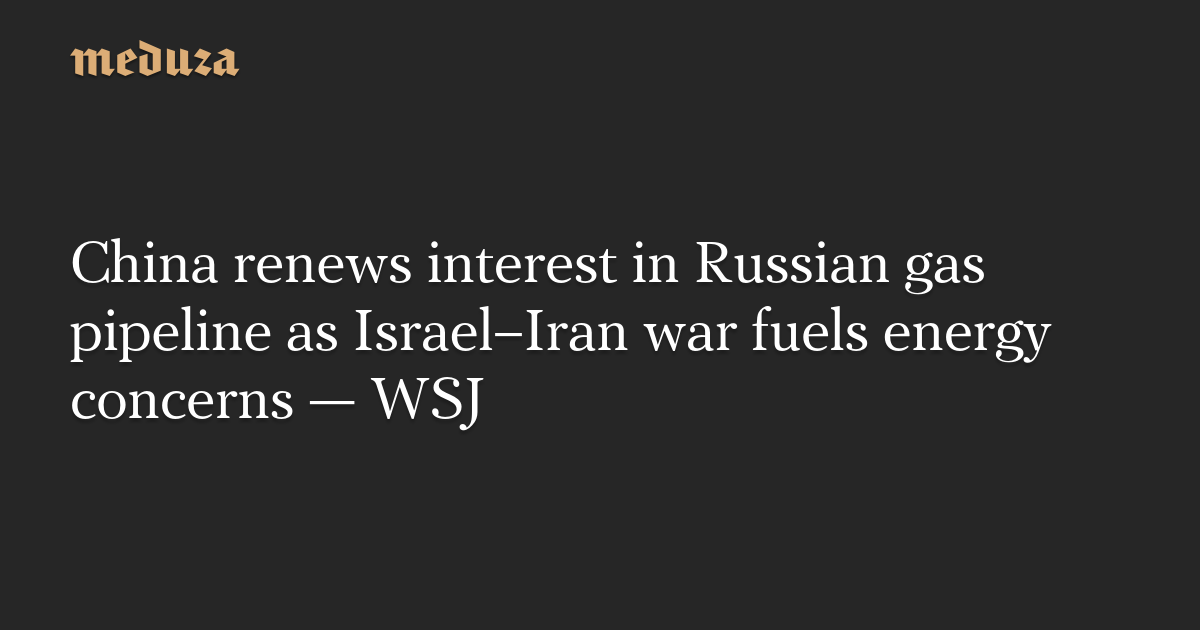 China renews interest in Russian gas pipeline as Israel–Iran war fuels energy concerns — WSJ — Meduza