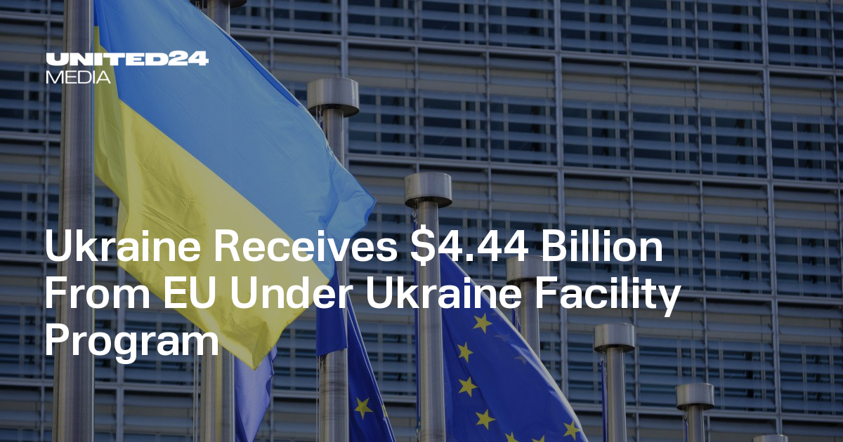 Ukraine Receives $4.44 Billion From EU Under Ukraine Facility Program — UNITED24 Media