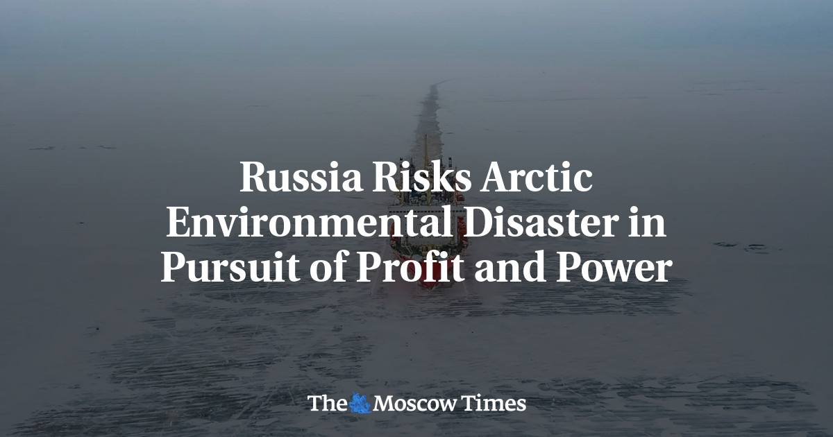 Russia Risks Arctic Environmental Disaster in Pursuit of Profit and Power