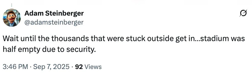 Tweet by @adamsteinberger: "Wait until the thousands that were stuck outside get in...stadium was half empty due to security." Posted on Sep 7, 2025