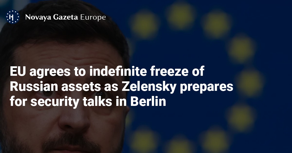 EU agrees to indefinite freeze of Russian assets as Zelensky prepares for security talks in Berlin — Novaya Gazeta Europe