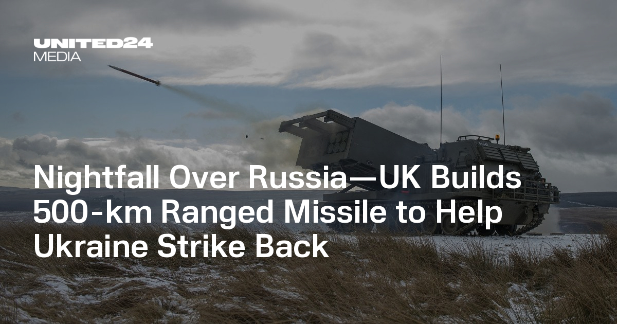 Nightfall Over Russia—UK Builds 500-km Ranged Missile to Help Ukraine Strike Back — UNITED24 Media