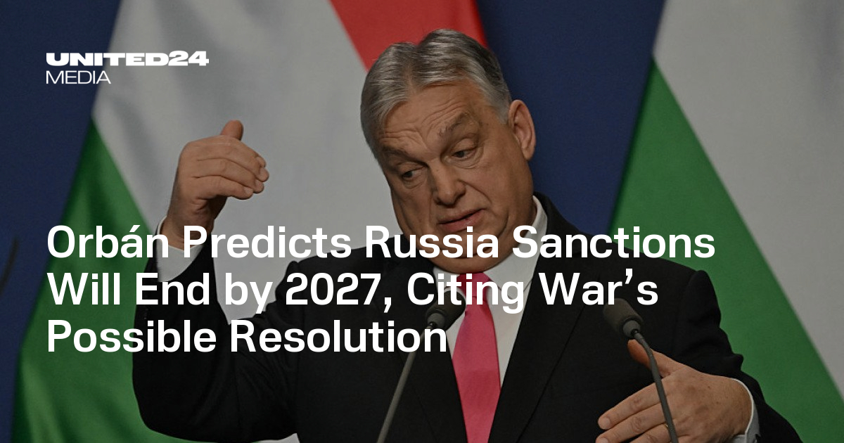 Orbán Predicts Russia Sanctions Will End by 2027, Citing War’s Possible Resolution — UNITED24 Media