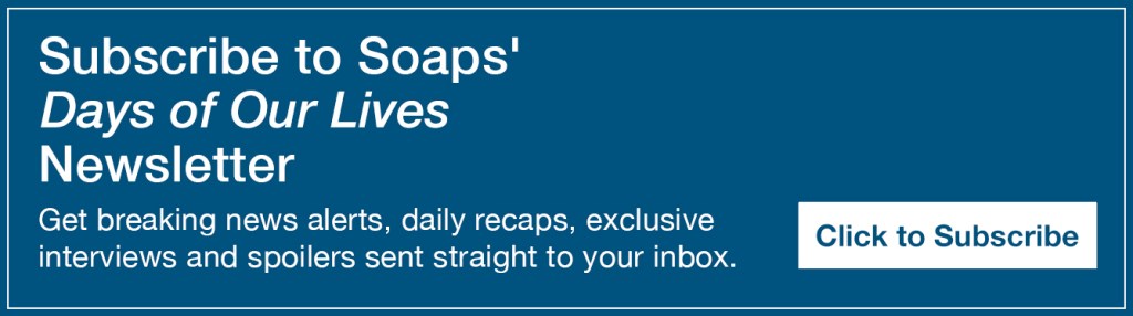 Text reads, Subscribe to Soaps' Days of Our Lives Newsletter. Get breaking news alerts, daily recaps, exclusive interviews and spoilers sent straight to your inbox https://cloud.email.soaps.com/signup/