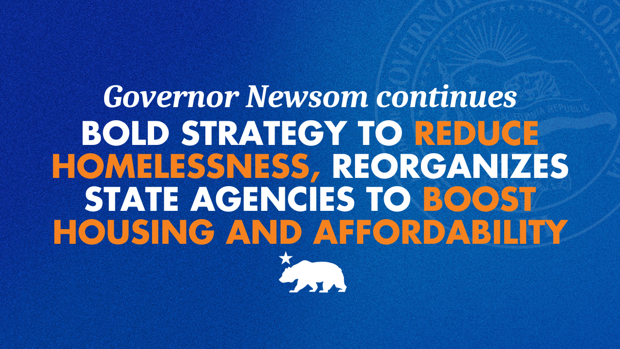 Governor Newsom restructures state government to combat homelessness, boost housing and affordability