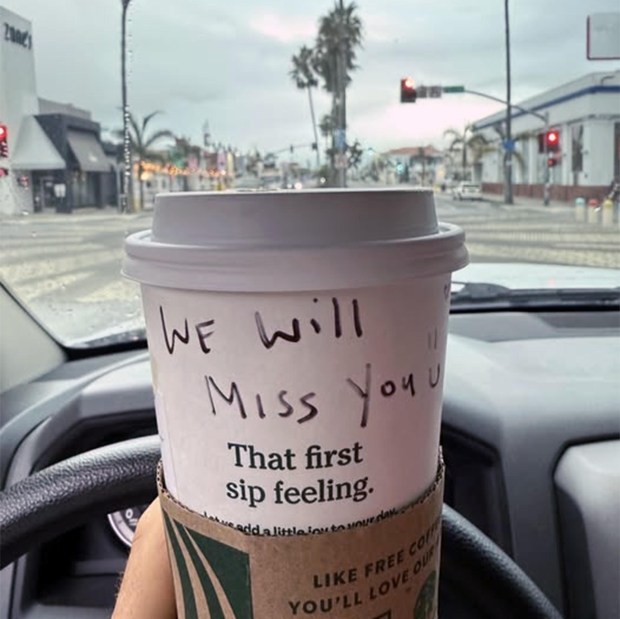 Jonas Musson got one could be one of his last cups of dark coffee from the baristas at the Hermosa Avenue Starbucks in Hermosa Beach. He posted this photo and comment Friday in the Hermosa Beach Residents' Forum on Facebook. "I pick up a cup of coffee here every day before my drive to work. I look forward to their "Good morning, Jonas!" every morning when I am half asleep. If you have enjoyed this Starbucks, too, please drop by and grab a cup of coffee, leave a tip, and wish the staff good luck." (Photo courtesy of Jonas Musson)