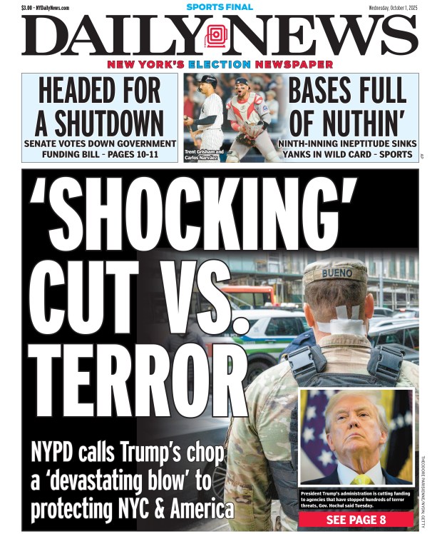 Front page for Oct. 1, 2025: NYPD calls Trump's chop a "devastating blow" to protecting NYC and America. President Trump's administration is cutting funding to agencies that have stopped hundreds of terror threats, Gov. Hochul said Tuesday. 