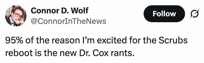 95% of the reason I’m excited for the Scrubs reboot is the new Dr. Cox rants. 