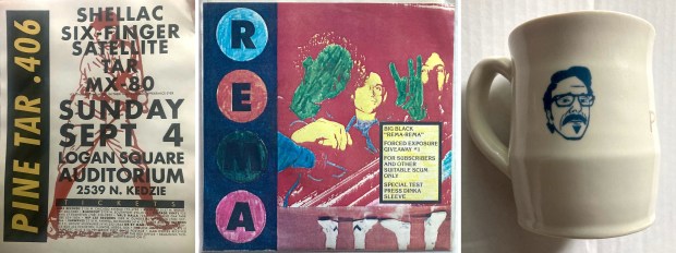 A poster for a concert in Logan Square hosted by Steve Albini's band Shellac, a test pressing of the vinyl edition of the Chicago band Big Black's "Rema-Rema" single, and a coffee mug received from comedian Marc Maron after Albini appeared on Maron's podcast are among the items on Steve Albini's Closet. (Provided by Byron Coley)